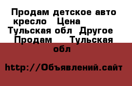 Продам детское авто кресло › Цена ­ 3 000 - Тульская обл. Другое » Продам   . Тульская обл.